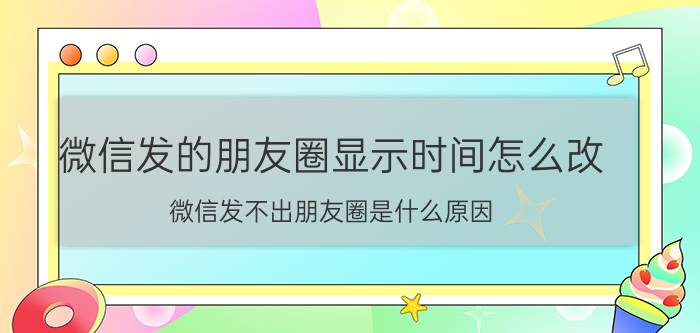 微信发的朋友圈显示时间怎么改 微信发不出朋友圈是什么原因？